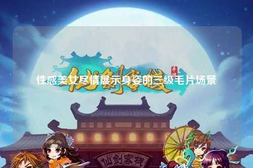 性感美女尽情展示身姿的三级毛片场景