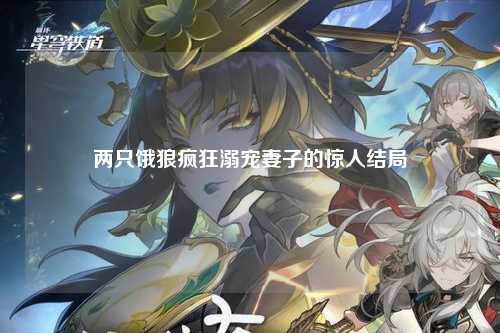 两只饿狼疯狂溺宠妻子的惊人结局