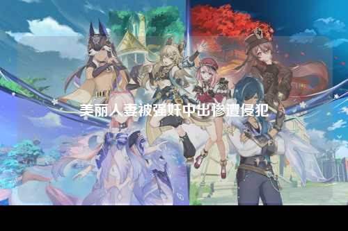 美丽人妻被强奸中出惨遭侵犯