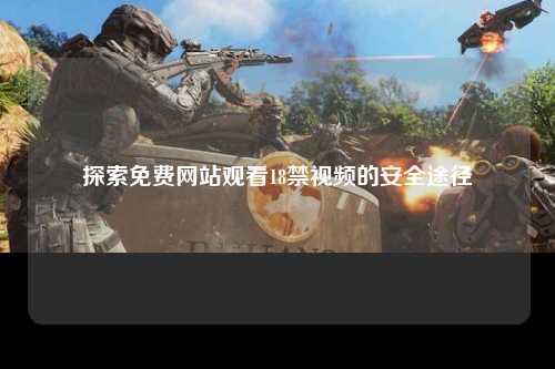 探索免费网站观看18禁视频的安全途径
