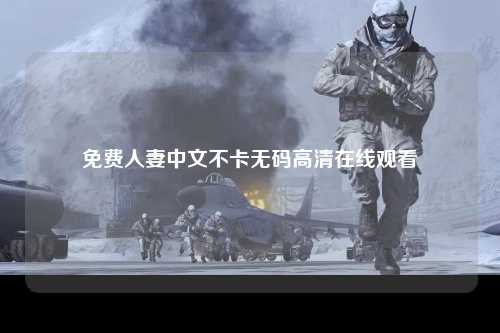免费人妻中文不卡无码高清在线观看