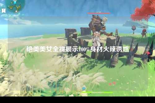 绝美美女全裸展示100%身材火辣诱惑