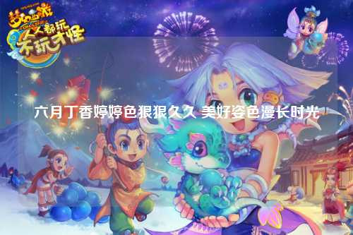 六月丁香婷婷色狠狠久久 美好姿色漫长时光