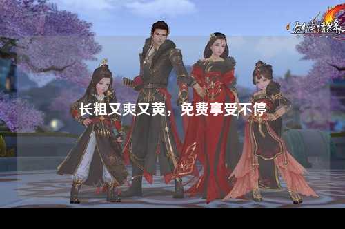 长粗又爽又黄，免费享受不停