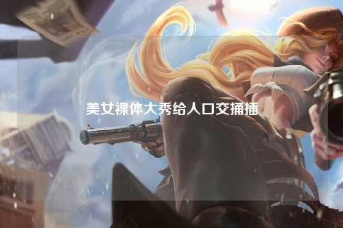 美女裸体大秀给人口交捅插