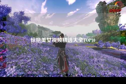 惊艳美女视频精选大全TOP10