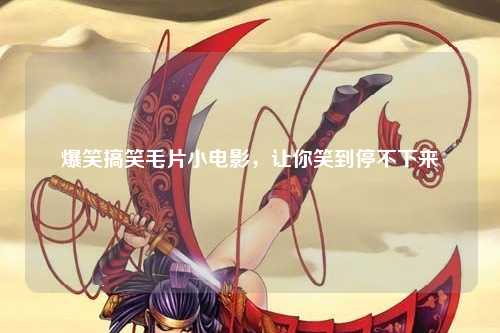 爆笑搞笑毛片小电影，让你笑到停不下来