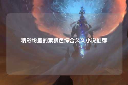 精彩纷呈的狠狠色综合久久小说推荐