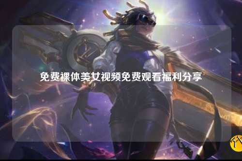 免费裸体美女视频免费观看福利分享
