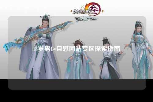 18岁男Gy自慰网站专区探索指南