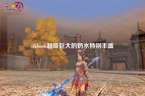 ilkboob超级巨大的奶水特别丰盛