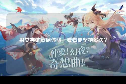 男女尝试高潮体验，看看能坚持多久？