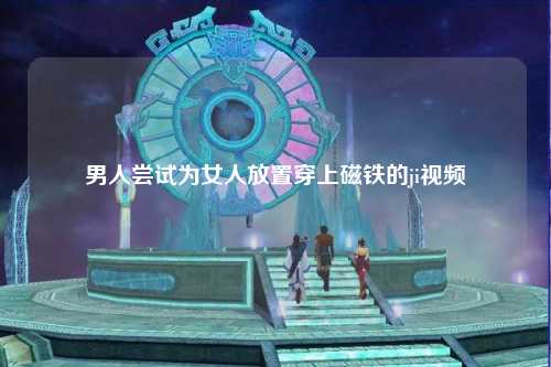男人尝试为女人放置穿上磁铁的ji视频