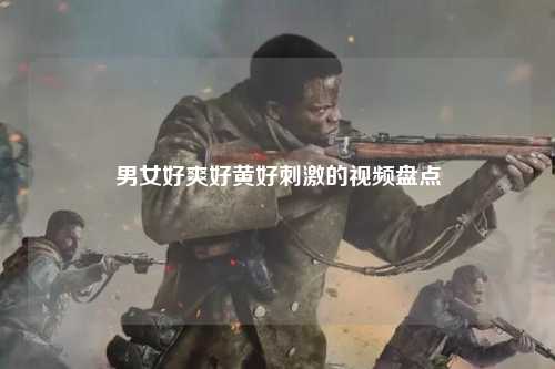 男女好爽好黄好刺激的视频盘点